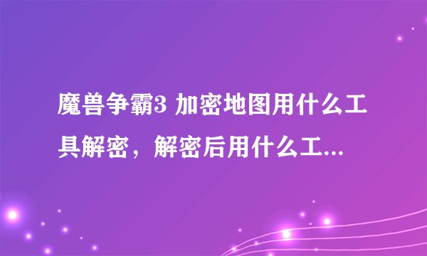魔兽争霸3 加密地图用什么工具解密，解密后用什么工具合并？