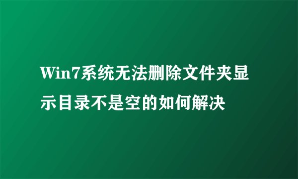 Win7系统无法删除文件夹显示目录不是空的如何解决