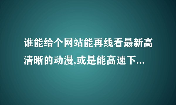 谁能给个网站能再线看最新高清晰的动漫,或是能高速下载这类的动漫的网站