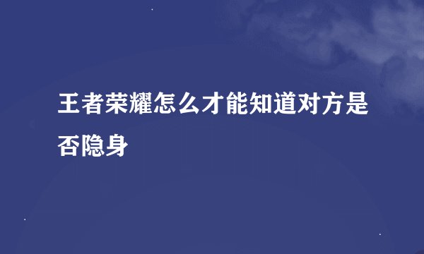 王者荣耀怎么才能知道对方是否隐身