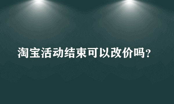 淘宝活动结束可以改价吗？