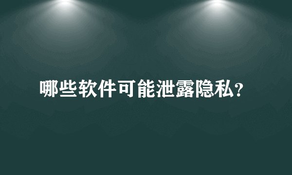 哪些软件可能泄露隐私？