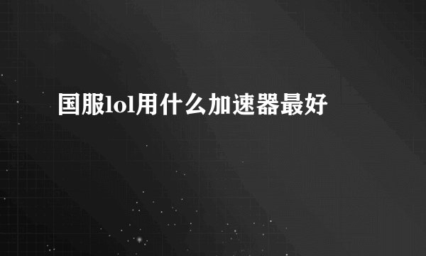国服lol用什么加速器最好