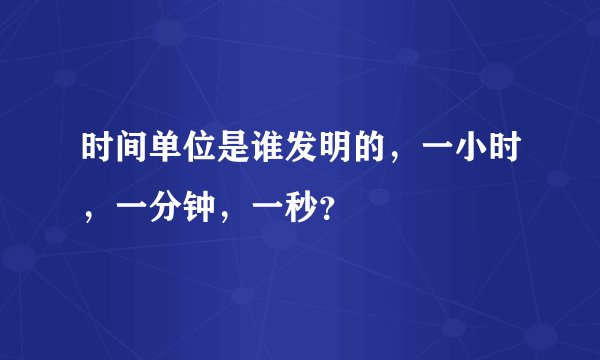时间单位是谁发明的，一小时，一分钟，一秒？
