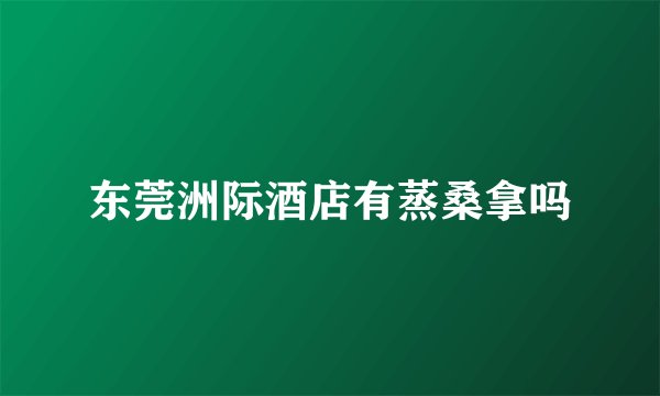东莞洲际酒店有蒸桑拿吗