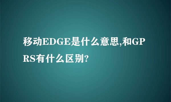 移动EDGE是什么意思,和GPRS有什么区别?