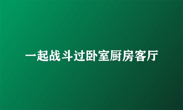 一起战斗过卧室厨房客厅