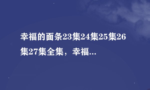 幸福的面条23集24集25集26集27集全集，幸福的面条电视剧百度影音同步更新地址