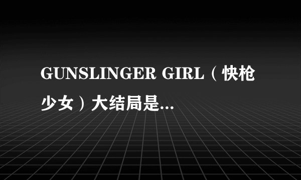 GUNSLINGER GIRL（快枪少女）大结局是什么 五个少女和男主角的
