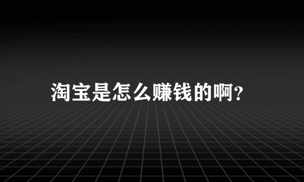 淘宝是怎么赚钱的啊？