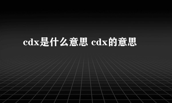 cdx是什么意思 cdx的意思