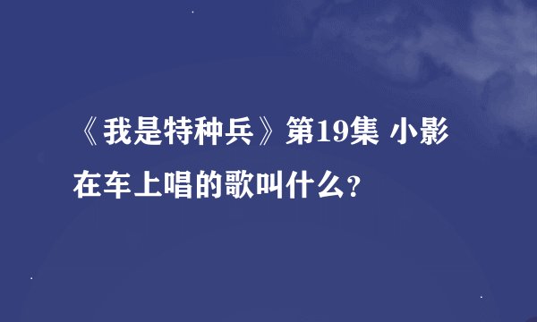 《我是特种兵》第19集 小影在车上唱的歌叫什么？