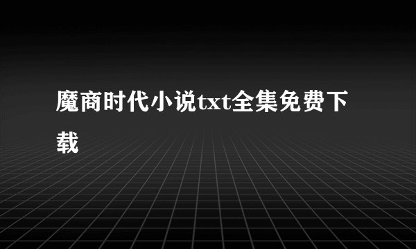魔商时代小说txt全集免费下载