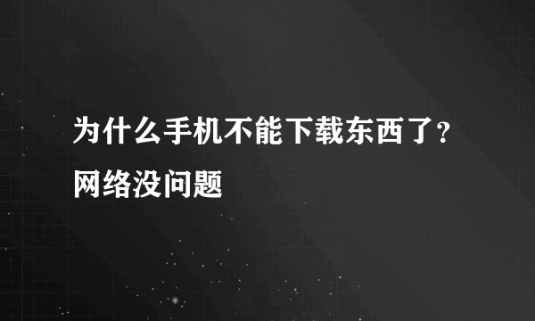 为什么手机不能下载东西了？网络没问题