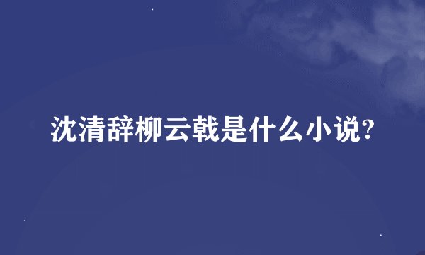沈清辞柳云戟是什么小说?