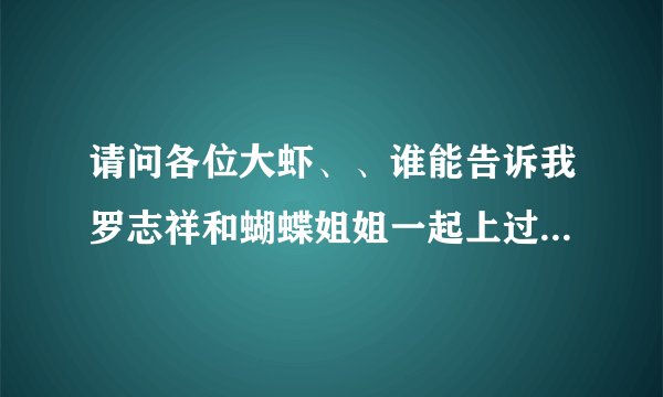 请问各位大虾、、谁能告诉我罗志祥和蝴蝶姐姐一起上过的节目有哪些