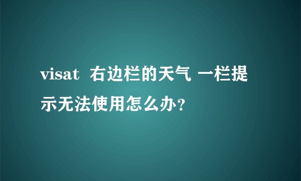 visat  右边栏的天气 一栏提示无法使用怎么办？