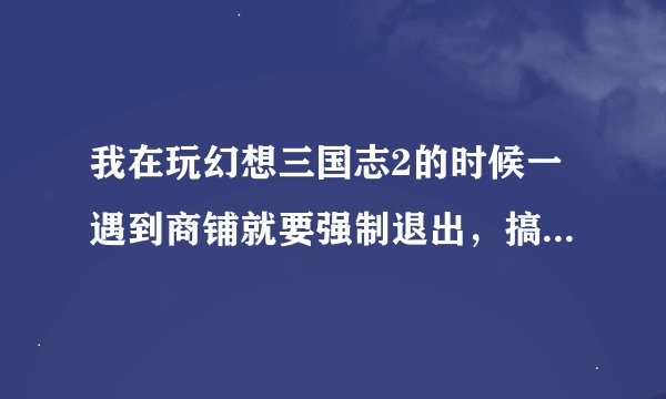 我在玩幻想三国志2的时候一遇到商铺就要强制退出,搞得我都不敢让玄习连魔界商人。有办法解决吗?