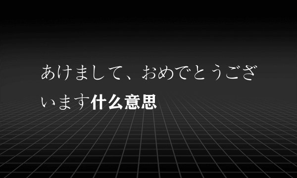 あけまして、おめでとうございます什么意思