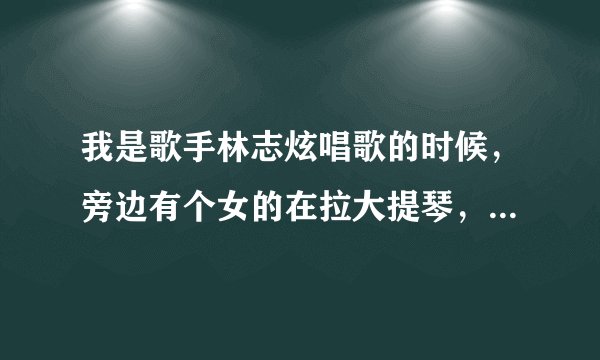 我是歌手林志炫唱歌的时候，旁边有个女的在拉大提琴，她叫什么