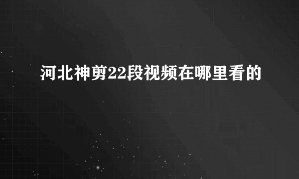 河北神剪22段视频在哪里看的