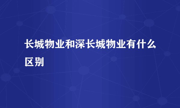 长城物业和深长城物业有什么区别