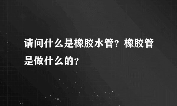 请问什么是橡胶水管？橡胶管是做什么的？