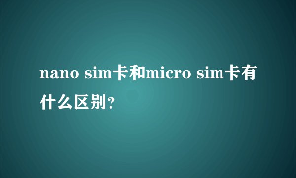 nano sim卡和micro sim卡有什么区别？
