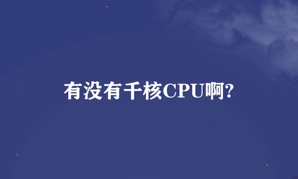 有没有千核CPU啊?