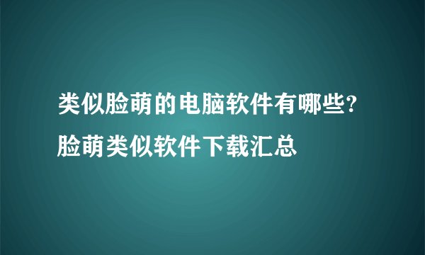 类似脸萌的电脑软件有哪些?脸萌类似软件下载汇总