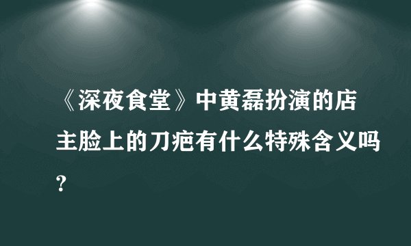 《深夜食堂》中黄磊扮演的店主脸上的刀疤有什么特殊含义吗？