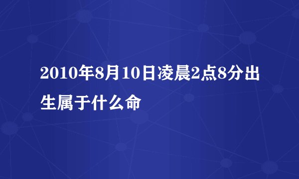 2010年8月10日凌晨2点8分出生属于什么命