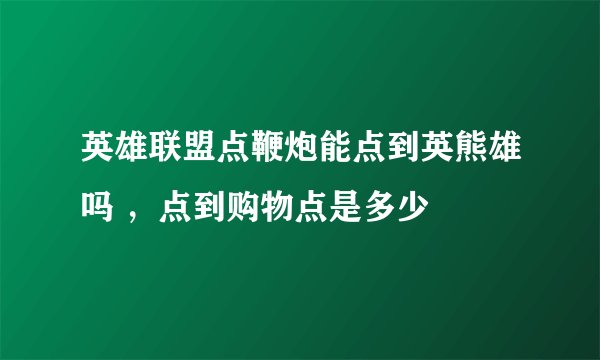 英雄联盟点鞭炮能点到英熊雄吗 ，点到购物点是多少