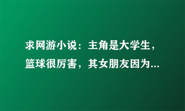 求网游小说：主角是大学生，篮球很厉害，其女朋友因为喜欢他兄弟而接近主角做他女朋友…