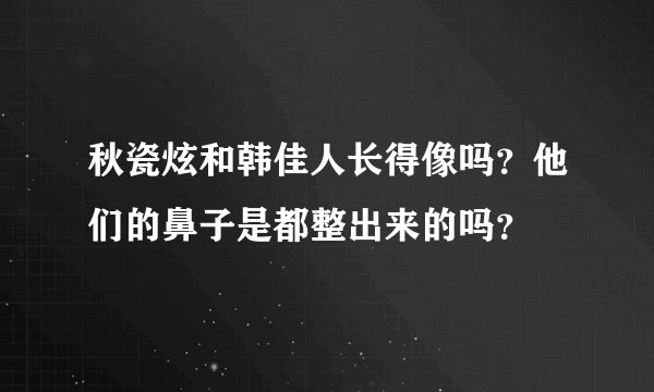 秋瓷炫和韩佳人长得像吗？他们的鼻子是都整出来的吗？
