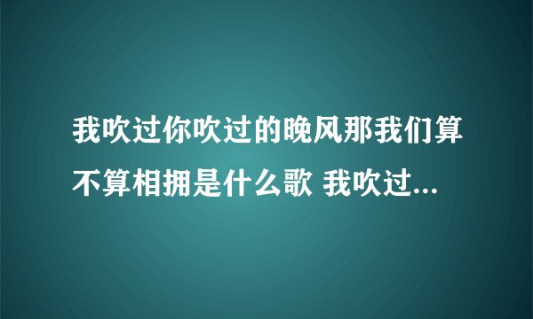 我吹过你吹过的晚风那我们算不算相拥是什么歌 我吹过你吹过的晚风出自哪首歌