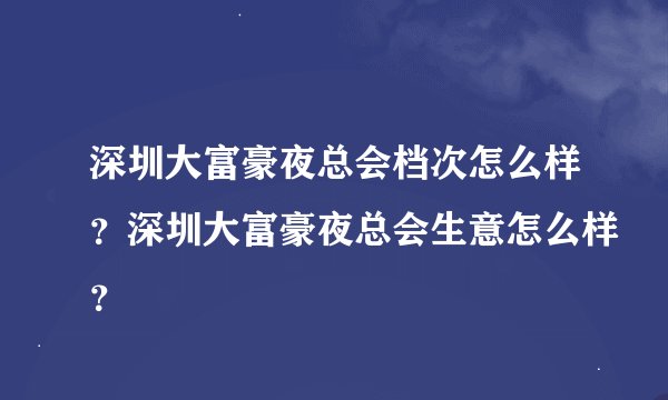 深圳大富豪夜总会档次怎么样？深圳大富豪夜总会生意怎么样？