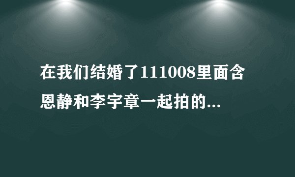 在我们结婚了111008里面含恩静和李宇章一起拍的那个MV是什么的