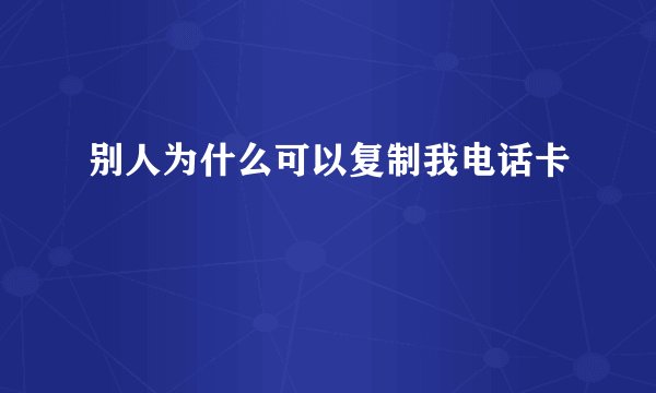 别人为什么可以复制我电话卡