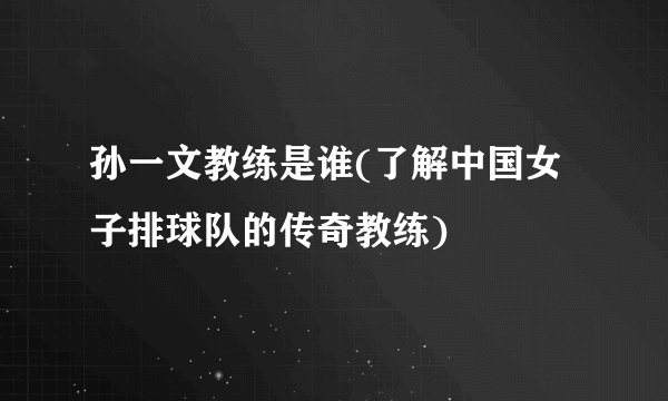 孙一文教练是谁(了解中国女子排球队的传奇教练)