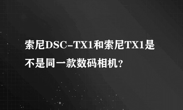 索尼DSC-TX1和索尼TX1是不是同一款数码相机？