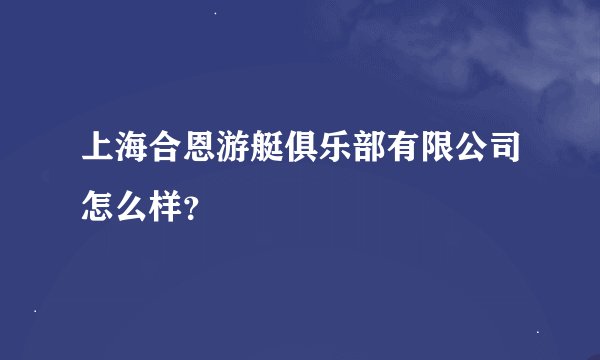 上海合恩游艇俱乐部有限公司怎么样？