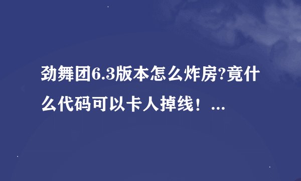 劲舞团6.3版本怎么炸房?竟什么代码可以卡人掉线！知道的都告诉下！谢谢！
