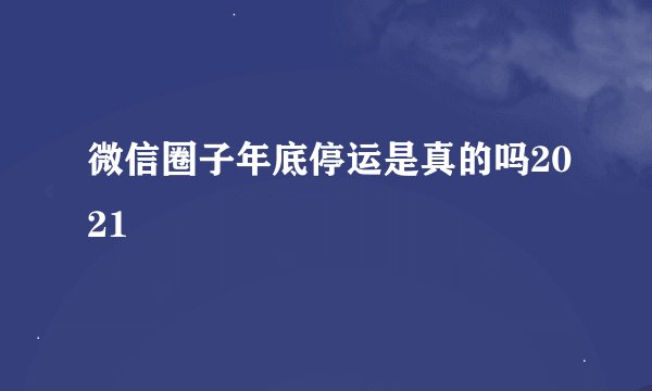 微信圈子年底停运是真的吗2021