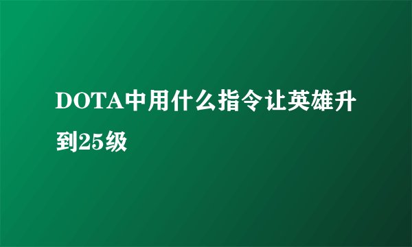 DOTA中用什么指令让英雄升到25级