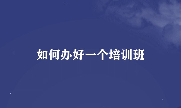 如何办好一个培训班
