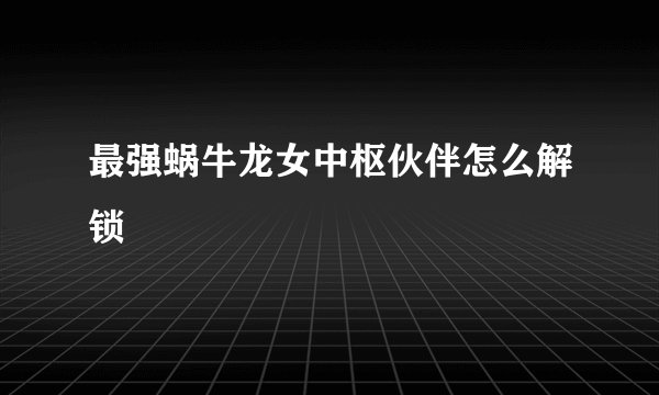 最强蜗牛龙女中枢伙伴怎么解锁