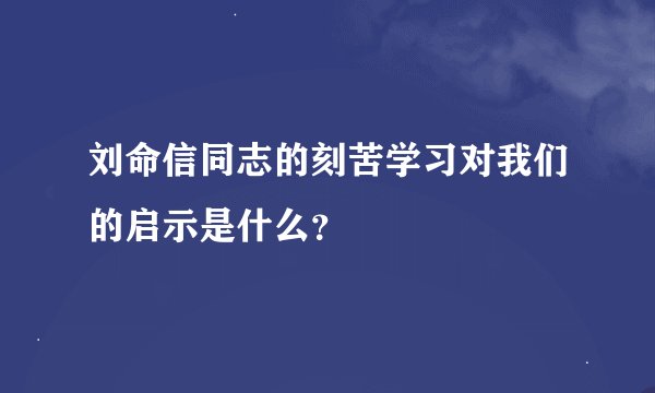 刘命信同志的刻苦学习对我们的启示是什么？