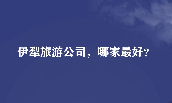 伊犁旅游公司，哪家最好？