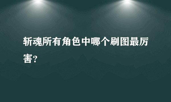 斩魂所有角色中哪个刷图最厉害？
